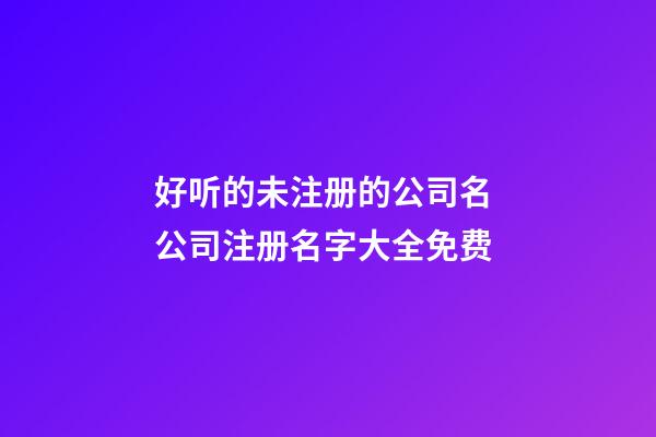 好听的未注册的公司名 公司注册名字大全免费-第1张-公司起名-玄机派